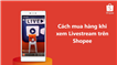 Cách mua hàng “nhanh - gọn - lẹ” khi xem livestream trên Shopee Live