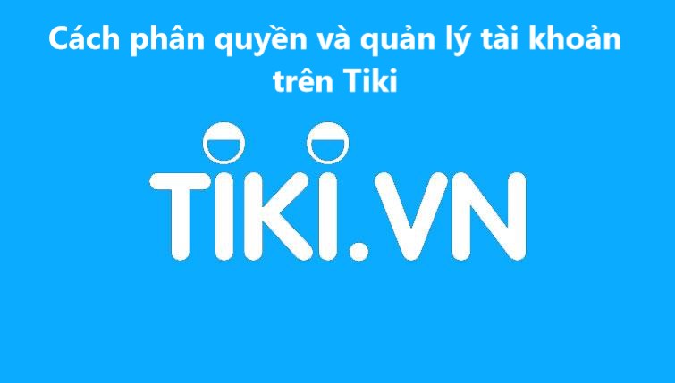 Hướng dẫn người bán cách phân quyền và quản lý tài khoản trên Tiki