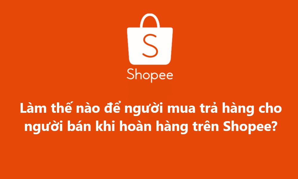 Làm thế nào để người mua trả hàng cho người bán khi hoàn hàng trên Shopee?