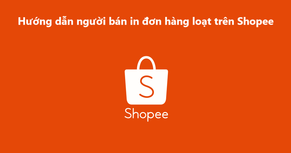 Hướng dẫn người bán in đơn hàng loạt trên Shopee nhanh nhất 