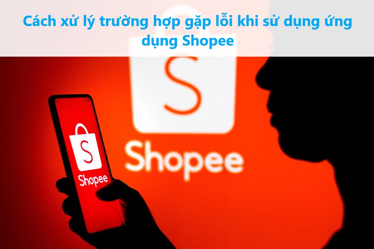 Cách xử lý trường hợp gặp lỗi khi sử dụng ứng dụng Shopee 