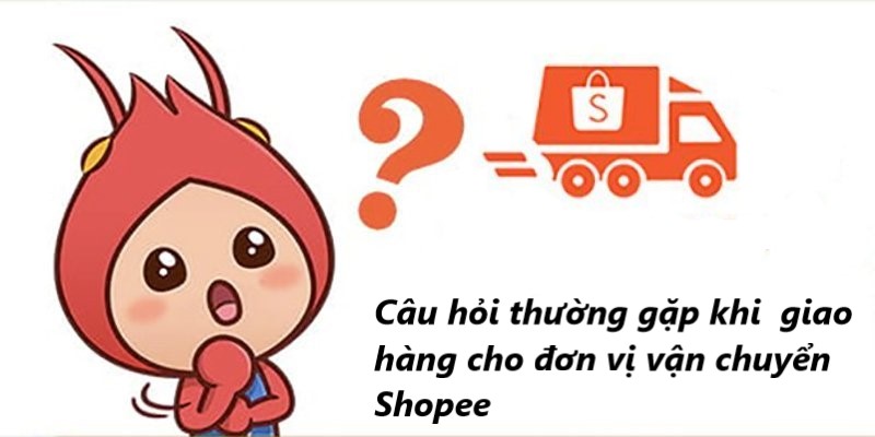  Câu hỏi thường gặp khi giao hàng cho đơn vị vận chuyển trên Shopee 
