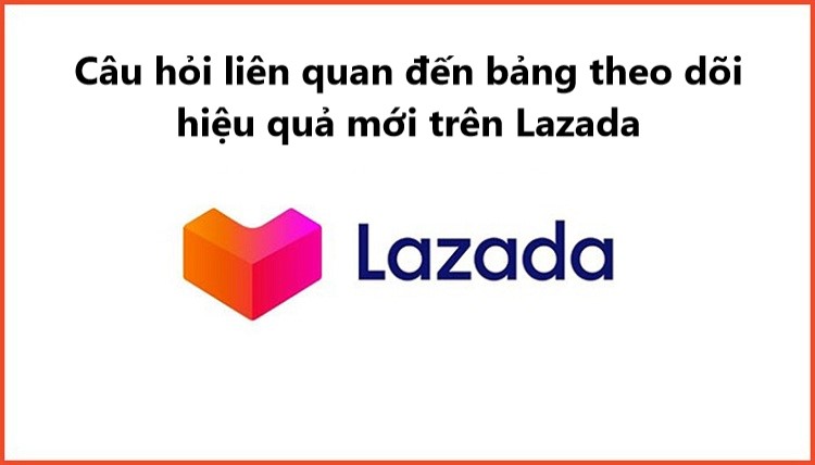 Giải đáp những câu hỏi liên quan đến bảng theo dõi hiệu quả mới trên Lazada 