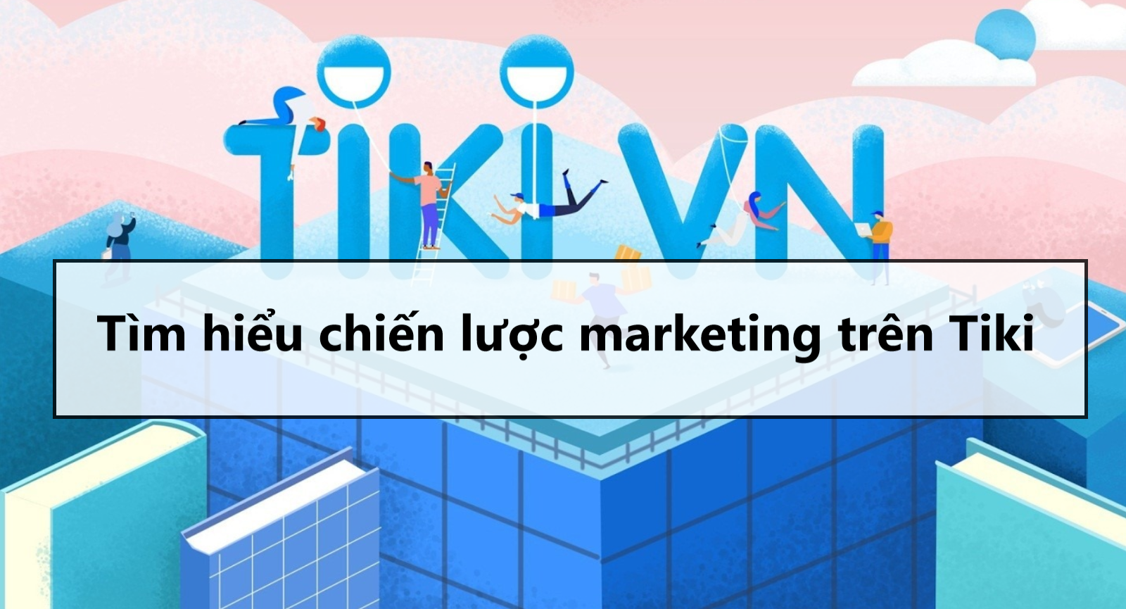 Tìm hiểu chiến lược marketing của Tiki