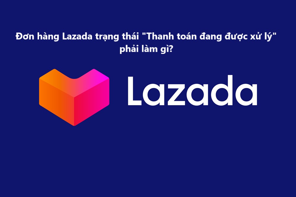 Làm gì khi tài khoản ngân hàng đã bị trừ tiền nhưng đơn hàng Lazada vẫn ở trạng thái “thanh toán đang được xử lý”? 