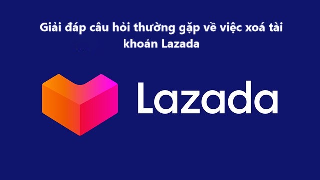 Giải đáp thắc mắc câu hỏi thường gặp về việc xoá tài khoản Lazada 