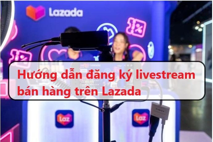 Hướng dẫn cách đăng ký livestream bán hàng trên Lazada