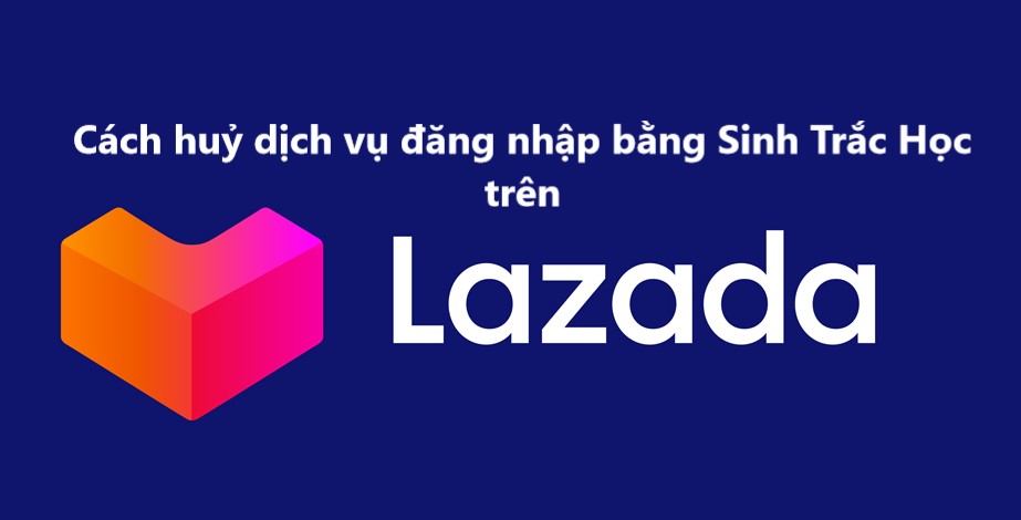 Làm sao để huỷ dịch vụ đăng nhập bằng Sinh Trắc Học trên tài khoản Lazada 