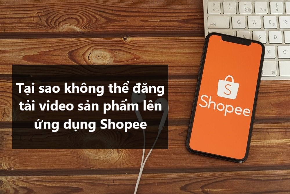 Nguyên nhân không thể đăng tải video sản phẩm lên ứng dụng Shopee