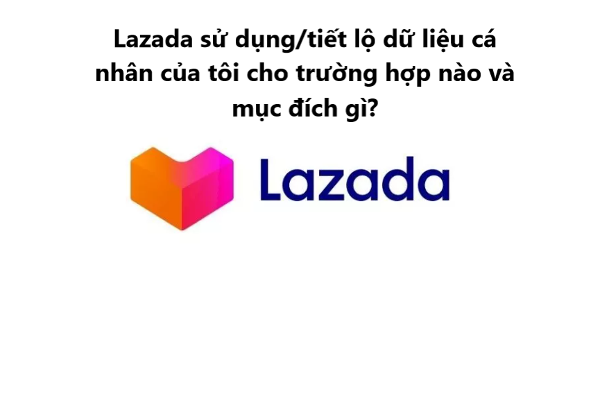Lazada sử dụng/tiết lộ dữ liệu cá nhân của tôi cho trường hợp nào và mục đích gì? 