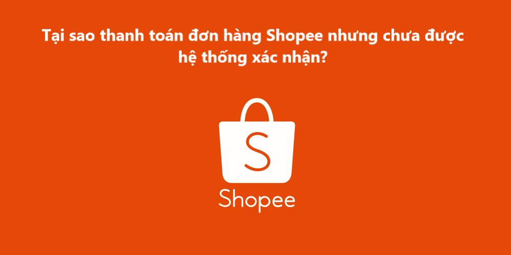 Tại sao thanh toán đơn hàng Shopee nhưng chưa được hệ thống xác nhận ? 