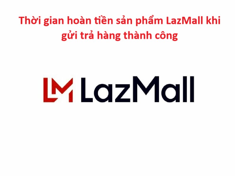 Thời gian hoàn tiền lại sản phẩm LazMall khi gửi trả hàng thành công 