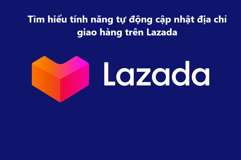 Tìm hiểu tính năng tự động cập nhật địa chỉ giao hàng trên Lazada 