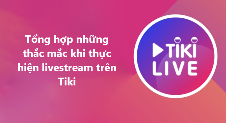 Tổng hợp những thắc mắc khi thực hiện livestream trên Tiki 