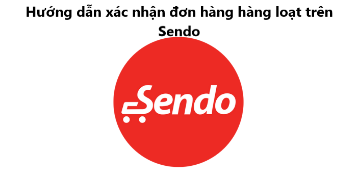 Hướng dẫn người bán xác nhận đơn hàng hàng loạt trên Sendo 